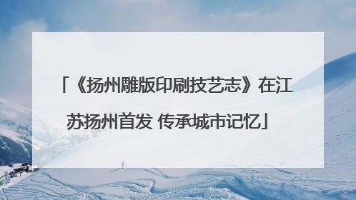 《扬州雕版印刷技艺志》在江苏扬州首发 传承城市记忆