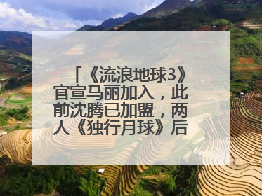《流浪地球3》官宣马丽加入，此前沈腾已加盟，两人《独行月球》后再合作科幻电影