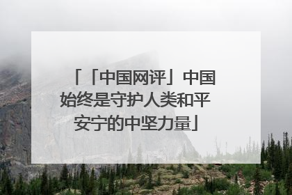 「中国网评」中国始终是守护人类和平安宁的中坚力量