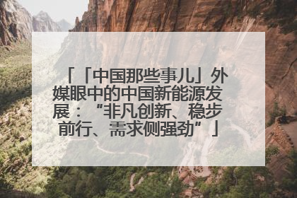 「中国那些事儿」外媒眼中的中国新能源发展：“非凡创新、稳步前行、需求侧强劲”
