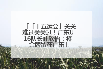 「十五运会」关关难过关关过！广东U16队长叶欣怡：将金牌留在广东