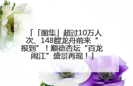 「图集」超过10万人次、148艘龙舟前来“报到”！顺德杏坛“百龙闹江”盛景再现！