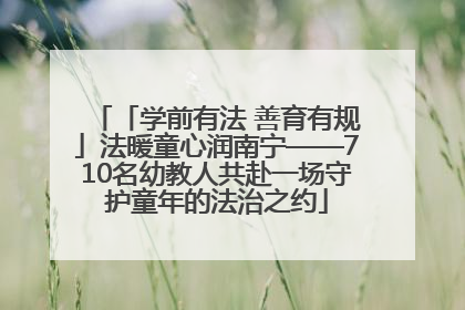 「学前有法 善育有规」法暖童心润南宁——710名幼教人共赴一场守护童年的法治之约