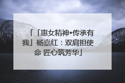 「惠女精神•传承有我」杨嘉红：双肩担使命 匠心筑芳华