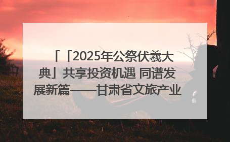 「2025年公祭伏羲大典」共享投资机遇 同谱发展新篇——甘肃省文旅产业链招商引资推介会侧记