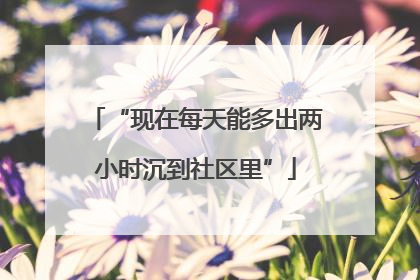 “现在每天能多出两小时沉到社区里”
