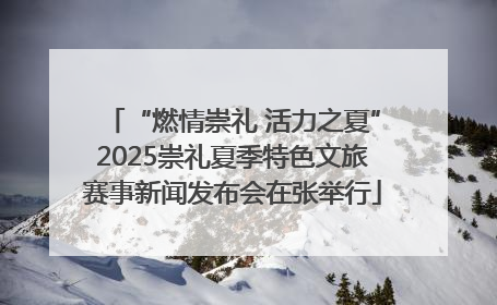 “燃情崇礼 活力之夏”2025崇礼夏季特色文旅赛事新闻发布会在张举行
