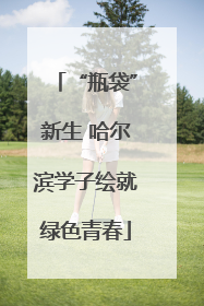“瓶袋”新生 哈尔滨学子绘就绿色青春