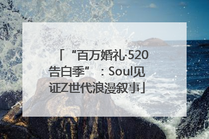 “百万婚礼·520告白季”：Soul见证Z世代浪漫叙事