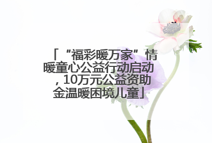 “福彩暖万家”情暖童心公益行动启动，10万元公益资助金温暖困境儿童