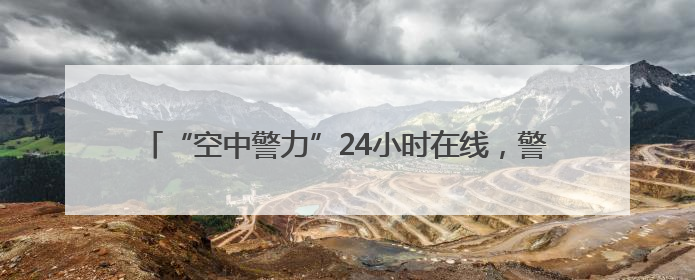 “空中警力”24小时在线，警用无人机编织城市上空安全网