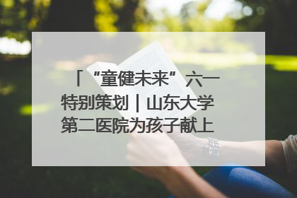 “童健未来”六一特别策划｜山东大学第二医院为孩子献上“童心处方”
