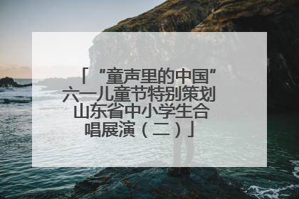 “童声里的中国”六一儿童节特别策划 山东省中小学生合唱展演（二）