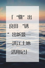 “缝”出良田 “锈”出新景——洪江土地活用记