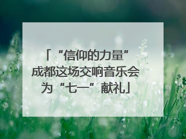 “信仰的力量” 成都这场交响音乐会为“七一”献礼