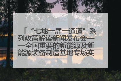 “七地一屏一通道”系列政策解读新闻发布会——全国重要的新能源及新能源装备制造基地专场实录（文+图）