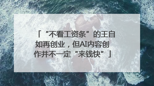 “不看工资条”的王自如再创业，但AI内容创作并不一定“来钱快”