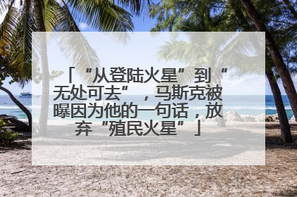“从登陆火星”到“无处可去”，马斯克被曝因为他的一句话，放弃“殖民火星”