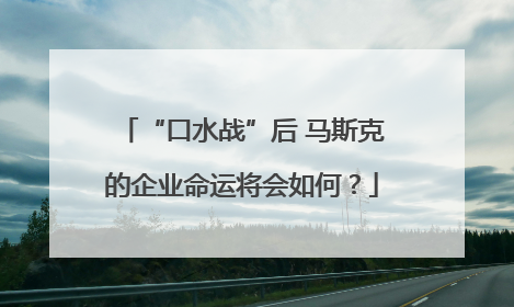 “口水战”后 马斯克的企业命运将会如何？