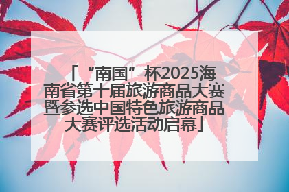 “南国”杯2025海南省第十届旅游商品大赛暨参选中国特色旅游商品大赛评选活动启幕