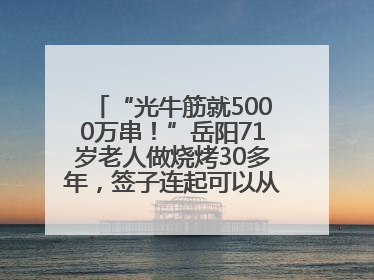 “光牛筋就5000万串！”岳阳71岁老人做烧烤30多年，签子连起可以从中国到秘鲁