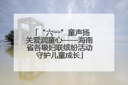 “六一”童声扬 关爱润童心——海南省各级妇联缤纷活动守护儿童成长