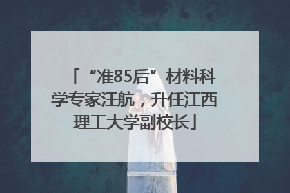 “准85后”材料科学专家汪航，升任江西理工大学副校长