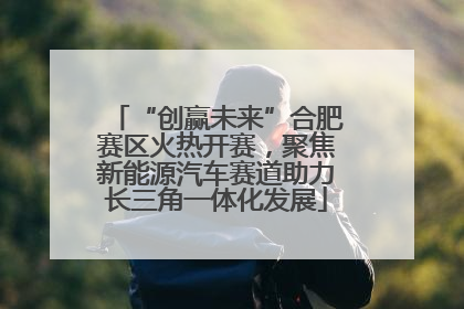“创赢未来”合肥赛区火热开赛，聚焦新能源汽车赛道助力长三角一体化发展