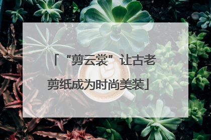“剪云裳”让古老剪纸成为时尚美装