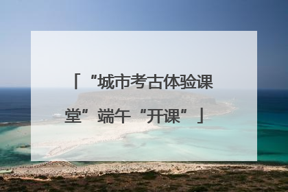 “城市考古体验课堂”端午“开课”