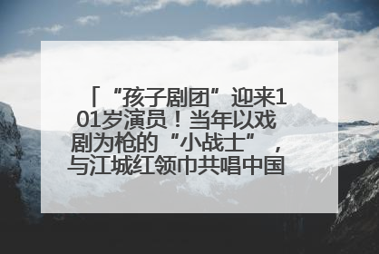 “孩子剧团”迎来101岁演员！当年以戏剧为枪的“小战士”，与江城红领巾共唱中国少年先锋队队歌