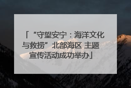 “守望安宁：海洋文化与救捞”北部海区 主题宣传活动成功举办