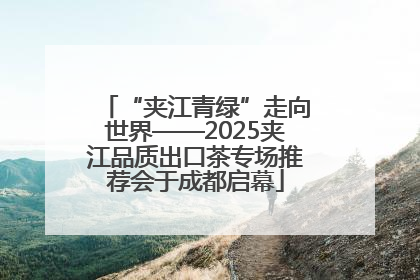 “夹江青绿”走向世界——2025夹江品质出口茶专场推荐会于成都启幕