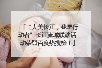 “大美长江，我是行动者”长江流域联动活动荣登百度热搜榜！