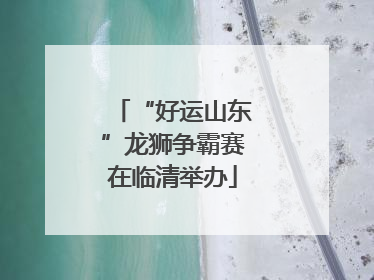 “好运山东”龙狮争霸赛在临清举办