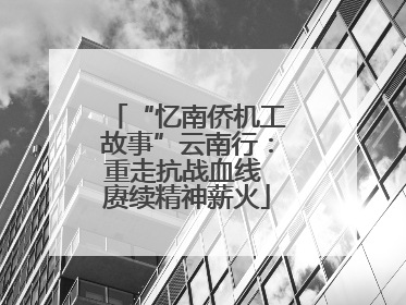 “忆南侨机工故事”云南行：重走抗战血线 赓续精神薪火