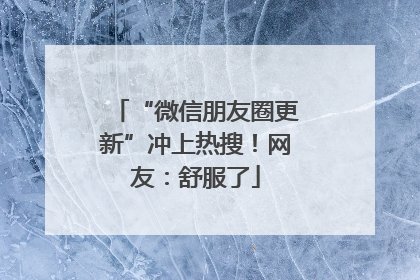 “微信朋友圈更新”冲上热搜！网友：舒服了