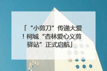 “小剪刀”传递大爱！柯城“杏林爱心义剪驿站”正式启航