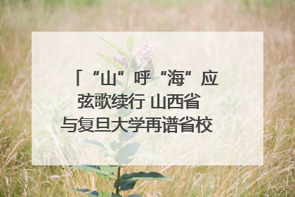 “山”呼“海”应 弦歌续行 山西省与复旦大学再谱省校合作新篇章