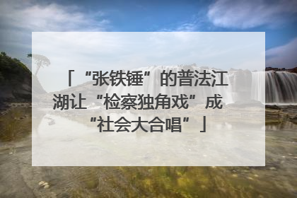“张铁锤”的普法江湖让“检察独角戏”成“社会大合唱”