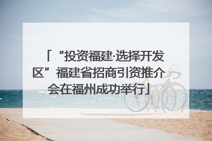 “投资福建·选择开发区”福建省招商引资推介会在福州成功举行