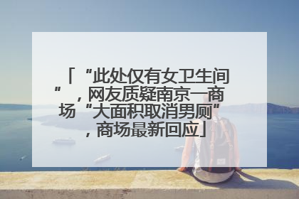 “此处仅有女卫生间”，网友质疑南京一商场“大面积取消男厕”，商场最新回应