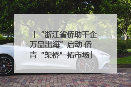 “浙江省侨助千企万品出海”启动 侨青“架桥”拓市场