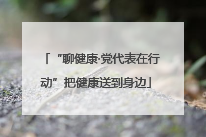 “聊健康·党代表在行动”把健康送到身边