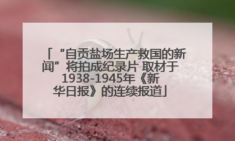 “自贡盐场生产救国的新闻”将拍成纪录片 取材于1938-1945年《新华日报》的连续报道