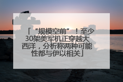 “规模空前”！至少30架美军机正穿越大西洋，分析称两种可能性都与伊以相关