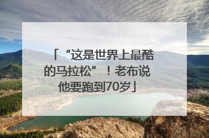 “这是世界上最酷的马拉松”！老布说他要跑到70岁