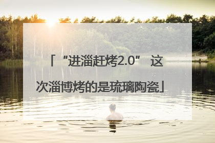 “进淄赶烤2.0” 这次淄博烤的是琉璃陶瓷