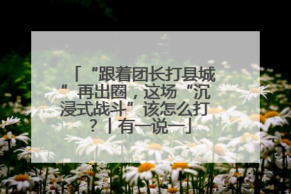 “跟着团长打县城”再出圈，这场“沉浸式战斗”该怎么打？丨有一说一