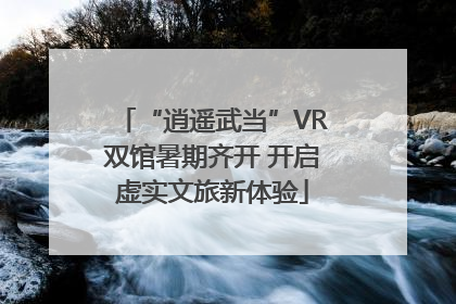 “逍遥武当”VR双馆暑期齐开 开启虚实文旅新体验